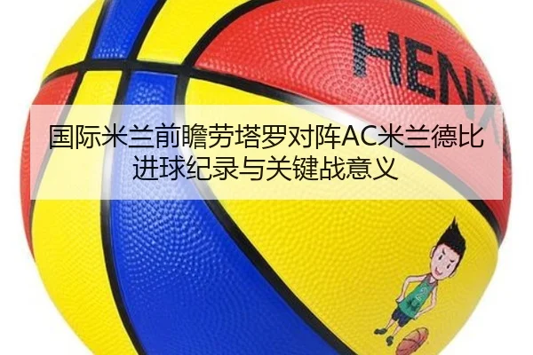国际米兰前瞻劳塔罗对阵AC米兰德比进球纪录与关键战意义