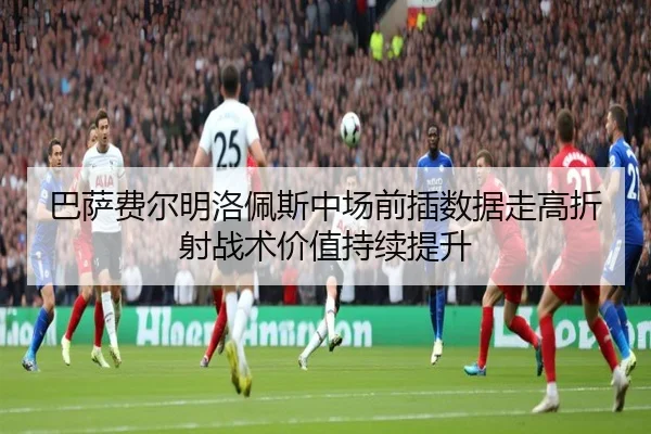 巴萨费尔明洛佩斯中场前插数据走高折射战术价值持续提升