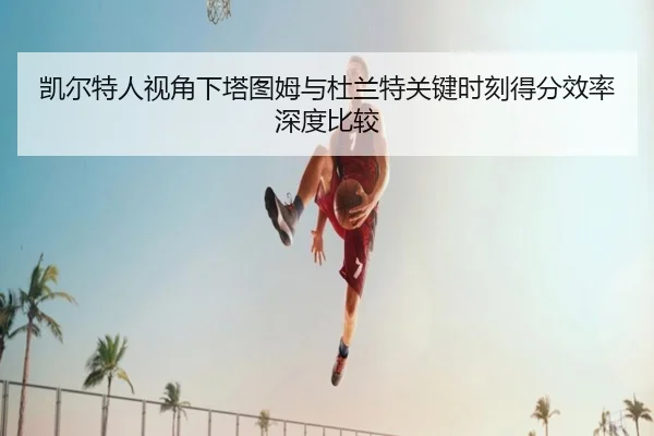 凯尔特人视角下塔图姆与杜兰特关键时刻得分效率深度比较